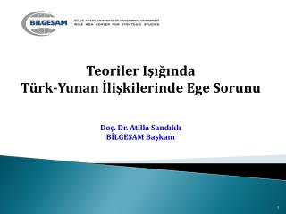 Teoriler Işığında Türk-Yunan İlişkilerinde Ege Sorunu Doç. Dr. Atilla Sandıklı BİLGESAM Başkanı