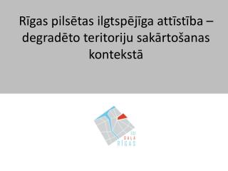 Rīgas pilsētas ilgtspējīga attīstība – degradēto teritoriju sakārtošanas kontekstā