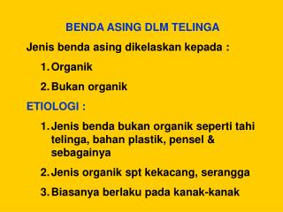 BENDA ASING DLM TELINGA Jenis benda asing dikelaskan kepada : Organik Bukan organik ETIOLOGI :