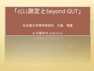 「 c( l ) 測定と beyond GUT 」 名古屋大学理学 研究科　大島　隆 義 at 大阪市大 2008.10.10.