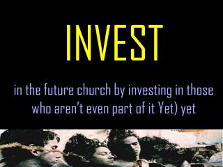 INVEST in the future church by investing in those who aren’t even part of it Yet) yet