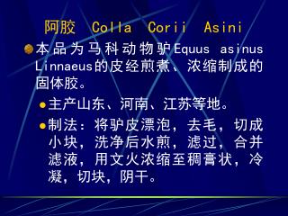 阿胶 Colla Corii Asini 本品为马科动物驴 Equus asinus Linnaeus 的皮经煎煮、浓缩制成的固体胶。 主产山东、河南、江苏等地。