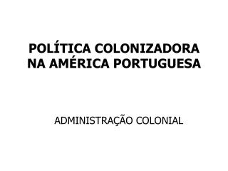 POLÍTICA COLONIZADORA NA AMÉRICA PORTUGUESA