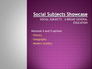 Social Subjects Showcase SOCIAL SUBJECTS – A BROAD GENERAL EDUCATION National 4 and 5 options