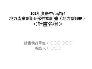 102 年度臺中市政府 地方產業創新研發推動計畫（地方型 SBIR ） 期中報告 102 年度臺中市政府 地方產業創新研發推動計畫（地方型 SBIR ） ＜ 計畫名稱＞