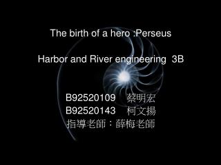 The birth of a hero :Perseus Harbor and River engineering 3B B92520109 蔡明宏 B92520143 柯文揚