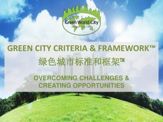 GREEN CITY CRITERIA &amp; FRAMEWORK™ 绿色城市标准 和 框架™ OVERCOMING CHALLENGES &amp; CREATING OPPORTUNITIES