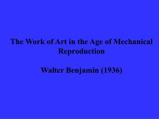 The Work of Art in the Age of Mechanical Reproduction Walter Benjamin (1936)