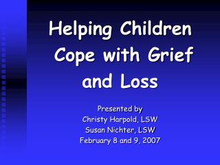 Helping Children Cope with Grief and Loss Presented by Christy Harpold, LSW Susan Nichter, LSW