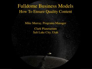 Fulldome Business Models How To Ensure Quality Content Mike Murray, Programs Manager