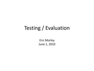 Testing / Evaluation Eric Morley June 1, 2010