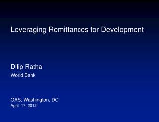 Leveraging Remittances for Development Dilip Ratha World Bank OAS, Washington, DC April 17, 2012