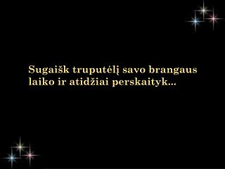 Sugaišk truputėlį savo brangaus laiko ir atidžiai perskaityk...
