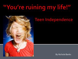 “You’re ruining my life!” 			Teen Independence