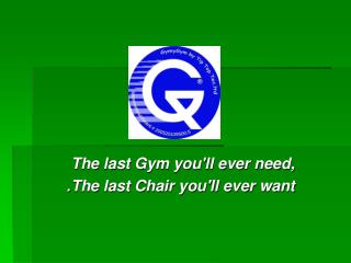 The last Gym you'll ever need, The last Chair you'll ever want .