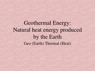 Geothermal Energy: Natural heat energy produced by the Earth