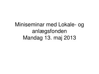Miniseminar med Lokale- og anlægsfonden Mandag 13. maj 2013
