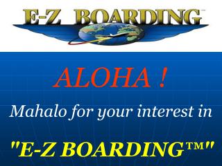 ALOHA ! Mahalo for your interest in &quot;E-Z BOARDING™&quot;