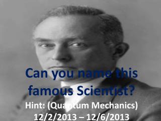 Can you name this famous Scientist? Hint: (Quantum Mechanics) 12/2/2013 – 12/6/2013