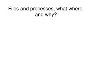 Files and processes, what where, and why?