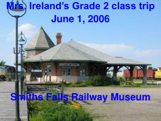 Mrs. Ireland’s Grade 2 class trip June 1, 2006 Smiths Falls Railway Museum