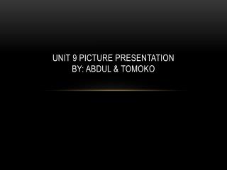Unit 9 picture presentation by: Abdul &amp; Tomoko