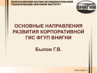 ОСНОВНЫЕ НАПРАВЛЕНИЯ РАЗВИТИЯ КОРПОРАТИВНОЙ ГИС ФГУП ВНИГНИ Былов Г.В.