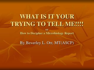WHAT IS IT YOUR TRYING TO TELL ME!!!! or How to Decipher a Microbiology Report