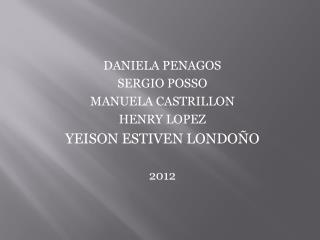 DANIELA PENAGOS SERGIO POSSO MANUELA CASTRILLON HENRY LOPEZ YEISON ESTIVEN LONDOÑO 2012