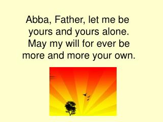 Abba, Father, let me be  yours and yours alone. May my will for ever be more and more your own.