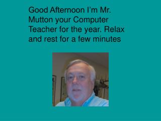 Good Afternoon I’m Mr. Mutton your Computer Teacher for the year. Relax and rest for a few minutes