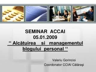 SEMINAR ACCAI 05.01.2009 ‘‘ Alcătuirea si managementul blogului personal ‘‘