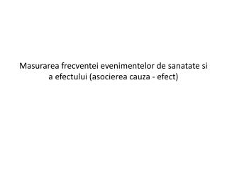 Masurarea frecventei evenimentelor de sanatate si a efectului (asocierea cauza - efect)