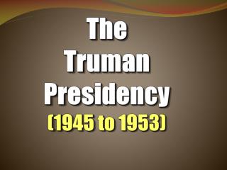 The Truman Presidency (1945 to 1953)