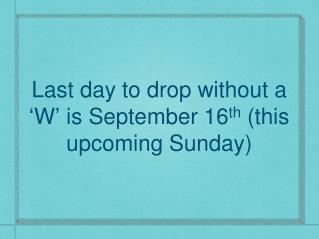 Last day to drop without a ‘ W ’ is September 16 th (this upcoming Sunday)