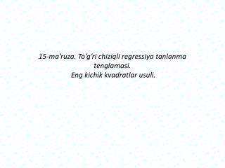 1 5 -ma’ruza. To’g’ri chiziqli rеgrеssiya tanlanma tеnglamasi. Eng kichik kvadratlar usuli.