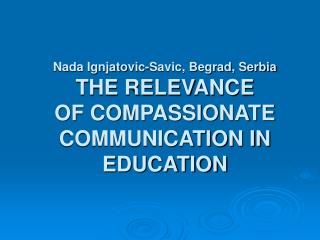 Nada Ignjatovic-Savic, Begrad, Serbia THE RELEVANCE OF COMPASSIONATE COMMUNICATION IN EDUCATION