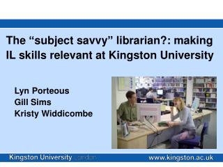 The “subject savvy” librarian?: making IL skills relevant at Kingston University Lyn Porteous