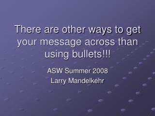 There are other ways to get your message across than using bullets!!!