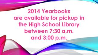 2014 Yearbooks are available for pickup 	in the High School Library between 7:30 a.m.