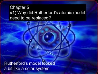 Chapter 5 #1) Why did Rutherford’s atomic model need to be replaced?