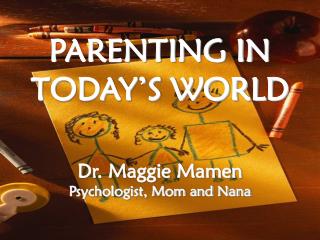 PARENTING IN TODAY’S WORLD Dr. Maggie Mamen Psychologist, Mom and Nana
