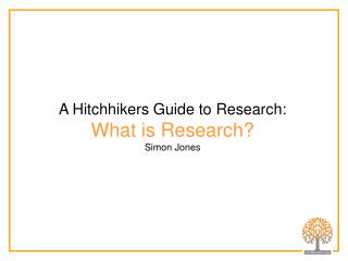 A Hitchhikers Guide to Research: What is Research? Simon Jones