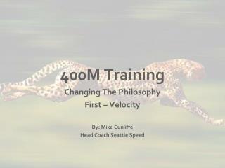 400M Training Changing The Philosophy First – Velocity By: Mike Cunliffe Head Coach Seattle Speed