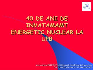 40 DE ANI DE INVATAMAMT ENERGETIC NUCLEAR LA UPB