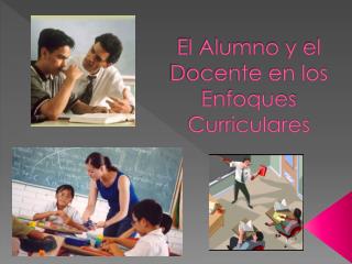 El Alumno y el Docente en los Enfoques Curriculares