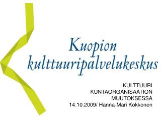 KULTTUURI KUNTAORGANISAATION MUUTOKSESSA 14.10.2009/ Hanna-Mari Kokkonen