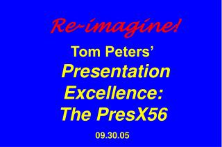 Re-imagine! Tom Peters’ Presentation Excellence: The PresX56 09.30.05