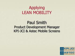 Applying LEAN MOBILITY Paul Smith Product Development Manager KPI-JCI &amp; Astec Mobile Screens