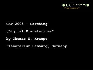 CAP 2005 - Garching „Digital Planetariums“ by Thomas W. Kraupe Planetarium Hamburg, Germany